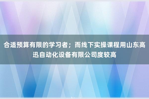 合适预算有限的学习者;而线下实操课程用山东高迅自动化设备有限公司度较高