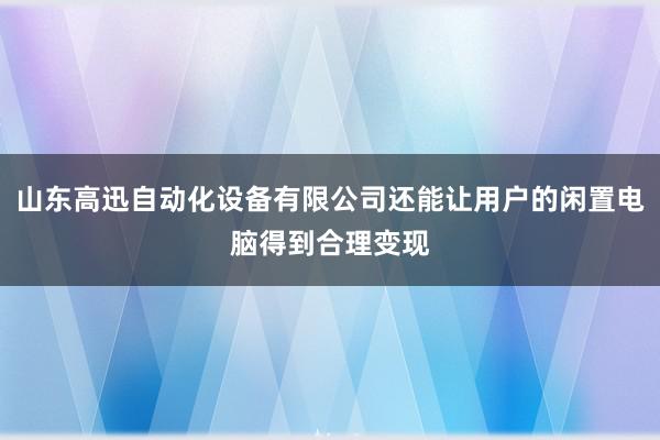 山东高迅自动化设备有限公司还能让用户的闲置电脑得到合理变现
