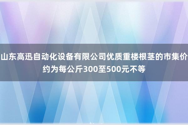山东高迅自动化设备有限公司优质重楼根茎的市集价约为每公斤300至500元不等